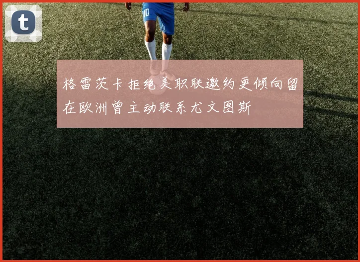 格雷茨卡拒绝美职联邀约更倾向留在欧洲曾主动联系尤文图斯