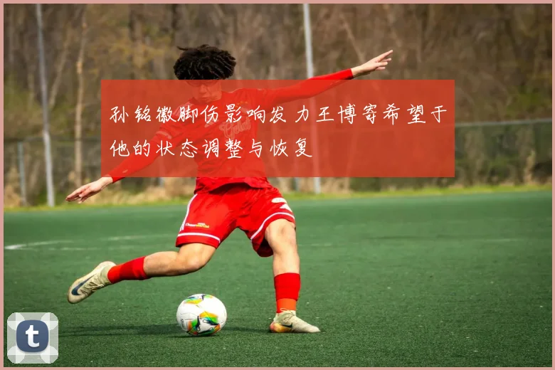 孙铭徽脚伤影响发力王博寄希望于他的状态调整与恢复