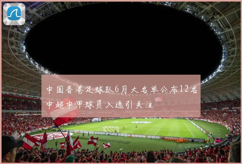 中国香港足球队6月大名单公布12名中超中甲球员入选引关注