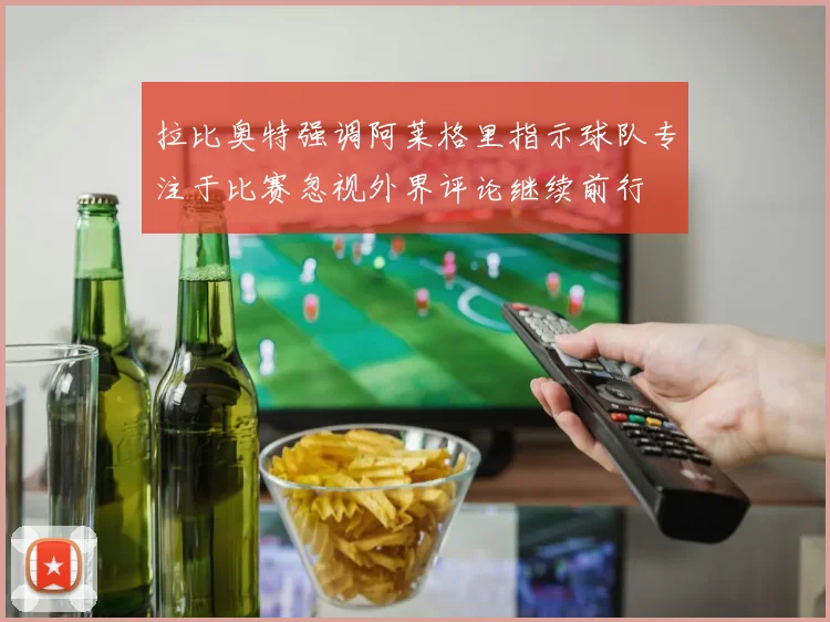 拉比奥特强调阿莱格里指示球队专注于比赛忽视外界评论继续前行