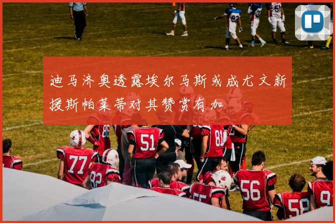 迪马济奥透露埃尔马斯或成尤文新援斯帕莱蒂对其赞赏有加