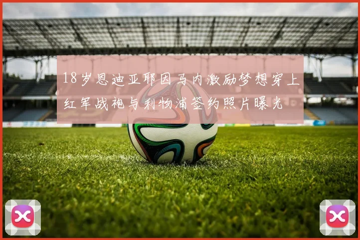 18岁恩迪亚耶因马内激励梦想穿上红军战袍与利物浦签约照片曝光