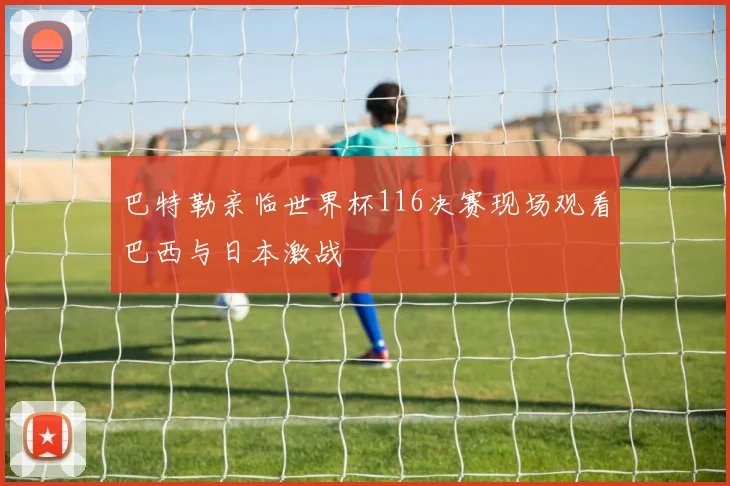 巴特勒亲临世界杯116决赛现场观看巴西与日本激战