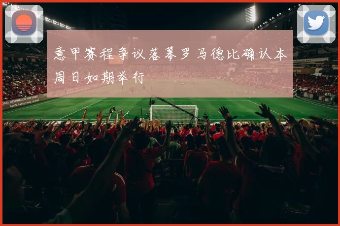 意甲赛程争议落幕罗马德比确认本周日如期举行