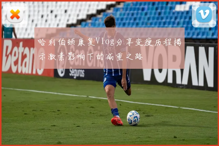 哈利伯顿康复Vlog分享变瘦历程揭示激素影响下的减重之路