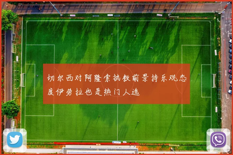 切尔西对阿隆索执教前景持乐观态度伊劳拉也是热门人选
