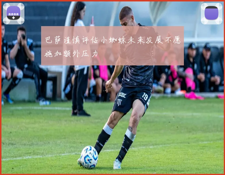 巴萨谨慎评估小蜘蛛未来发展不愿施加额外压力