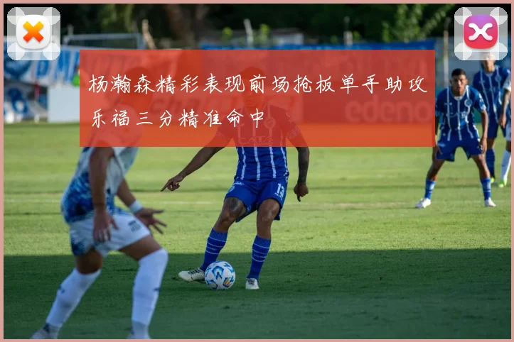 杨瀚森精彩表现前场抢板单手助攻乐福三分精准命中