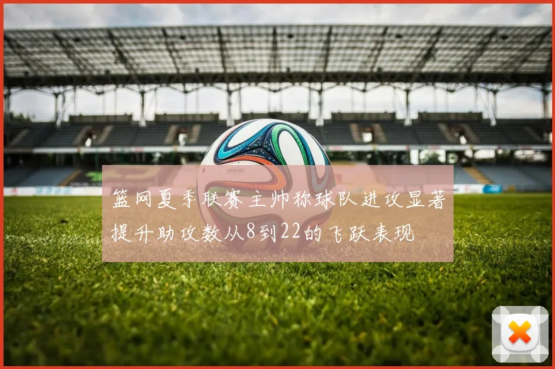 篮网夏季联赛主帅称球队进攻显著提升助攻数从8到22的飞跃表现