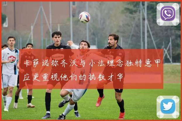 卡萨诺称齐沃与小法理念独特意甲应更重视他们的执教才华