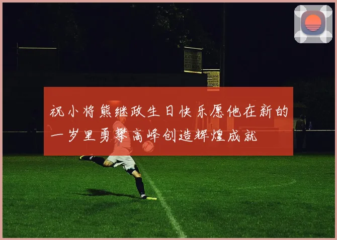 祝小将熊继政生日快乐愿他在新的一岁里勇攀高峰创造辉煌成就