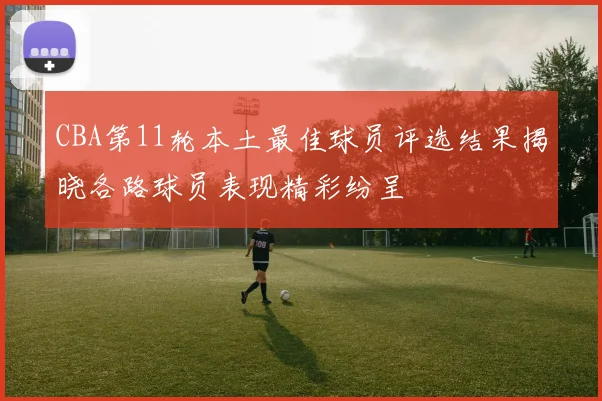 CBA第11轮本土最佳球员评选结果揭晓各路球员表现精彩纷呈