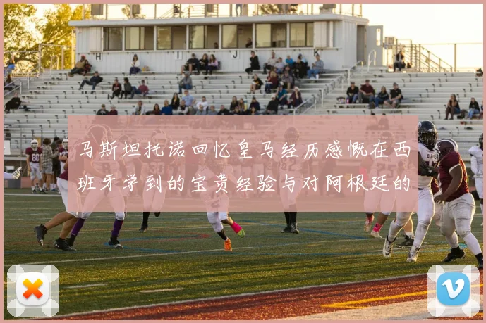 马斯坦托诺回忆皇马经历感慨在西班牙学到的宝贵经验与对阿根廷的思念
