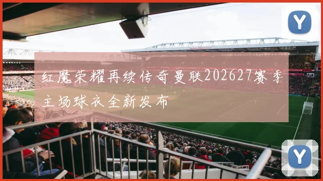 红魔荣耀再续传奇曼联202627赛季主场球衣全新发布