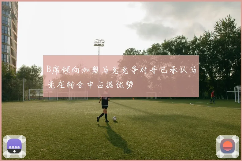 B席倾向加盟马竞竞争对手已承认马竞在转会中占据优势