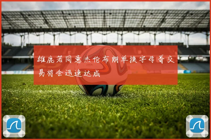 雄鹿若同意杰伦布朗单换字母哥交易将会迅速达成