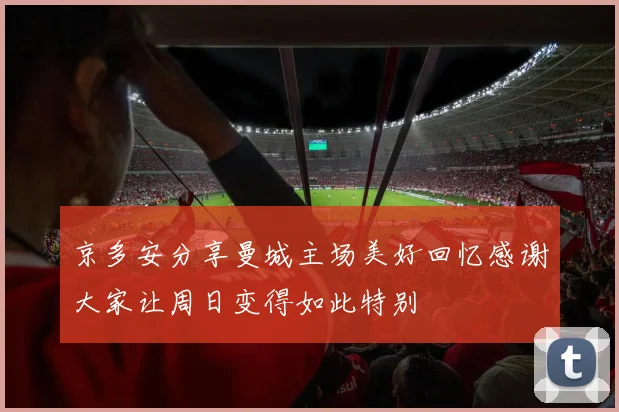 京多安分享曼城主场美好回忆感谢大家让周日变得如此特别
