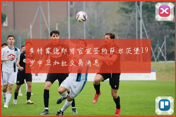 多特蒙德即将官宣签约萨尔茨堡19岁中卫加杜交易消息