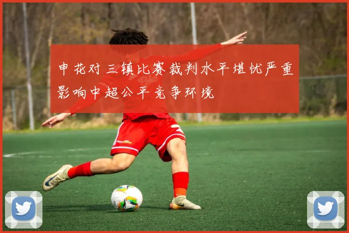 申花对三镇比赛裁判水平堪忧严重影响中超公平竞争环境