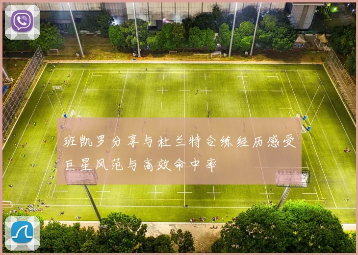 班凯罗分享与杜兰特合练经历感受巨星风范与高效命中率