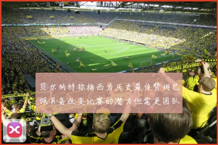 贝尔纳特称梅西为历史最佳赞姆巴佩具备改变比赛的潜力但需更团队化